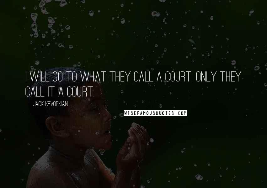 Jack Kevorkian Quotes: I will go to what they call a court. Only they call it a court.
