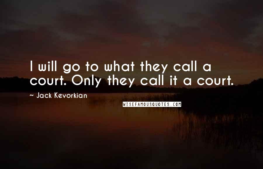 Jack Kevorkian Quotes: I will go to what they call a court. Only they call it a court.