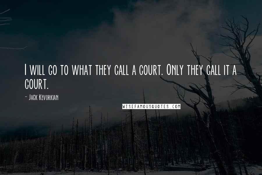 Jack Kevorkian Quotes: I will go to what they call a court. Only they call it a court.