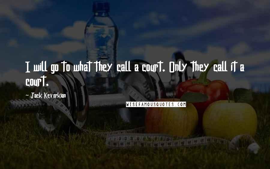 Jack Kevorkian Quotes: I will go to what they call a court. Only they call it a court.