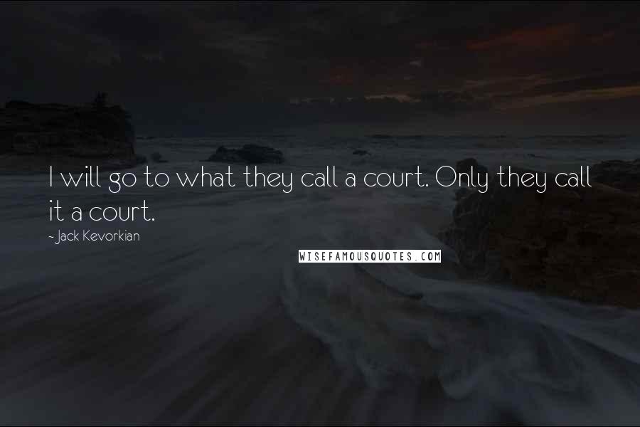 Jack Kevorkian Quotes: I will go to what they call a court. Only they call it a court.