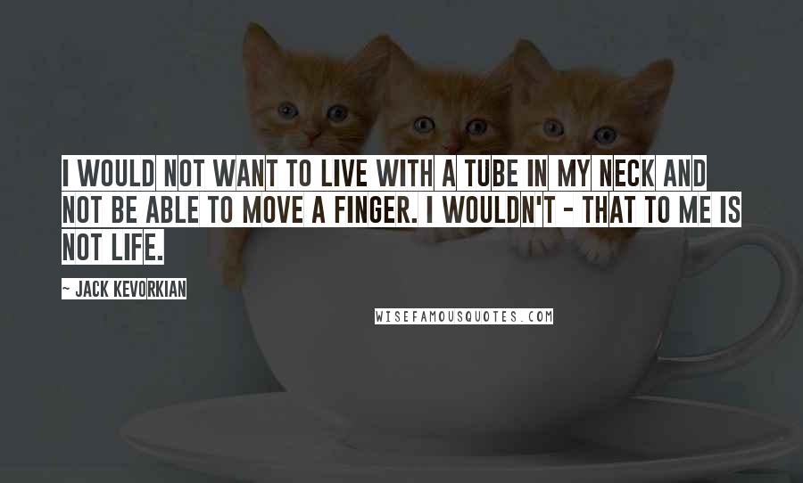 Jack Kevorkian Quotes: I would not want to live with a tube in my neck and not be able to move a finger. I wouldn't - that to me is not life.