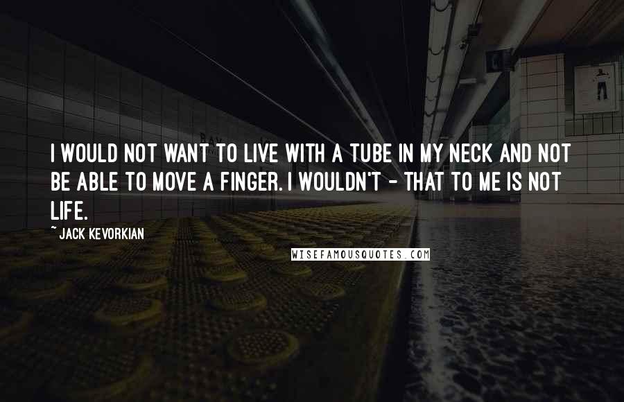 Jack Kevorkian Quotes: I would not want to live with a tube in my neck and not be able to move a finger. I wouldn't - that to me is not life.