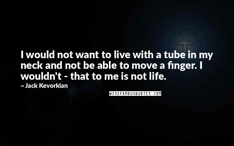 Jack Kevorkian Quotes: I would not want to live with a tube in my neck and not be able to move a finger. I wouldn't - that to me is not life.