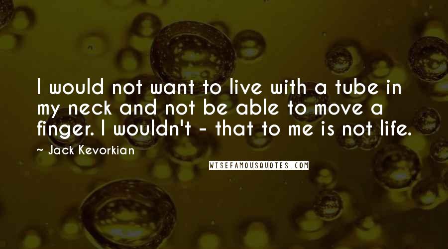 Jack Kevorkian Quotes: I would not want to live with a tube in my neck and not be able to move a finger. I wouldn't - that to me is not life.