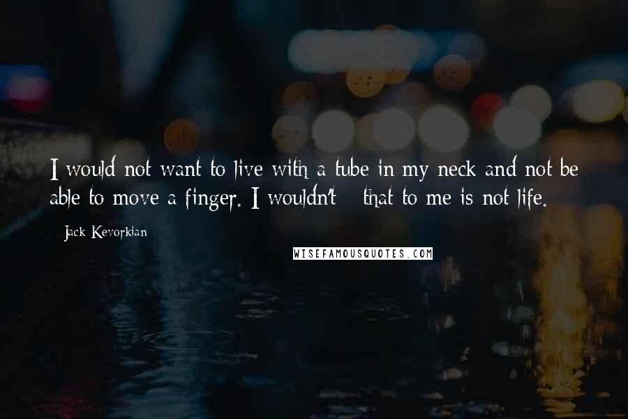 Jack Kevorkian Quotes: I would not want to live with a tube in my neck and not be able to move a finger. I wouldn't - that to me is not life.