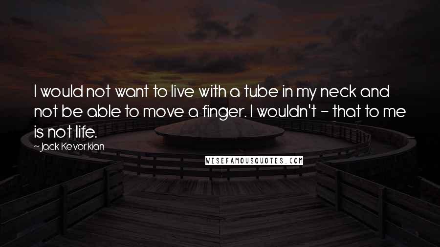 Jack Kevorkian Quotes: I would not want to live with a tube in my neck and not be able to move a finger. I wouldn't - that to me is not life.