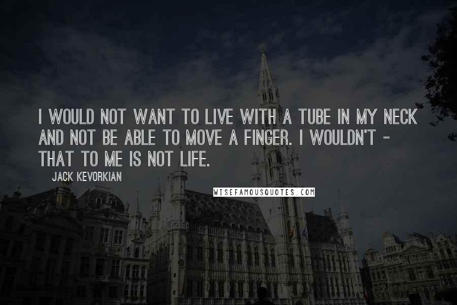 Jack Kevorkian Quotes: I would not want to live with a tube in my neck and not be able to move a finger. I wouldn't - that to me is not life.