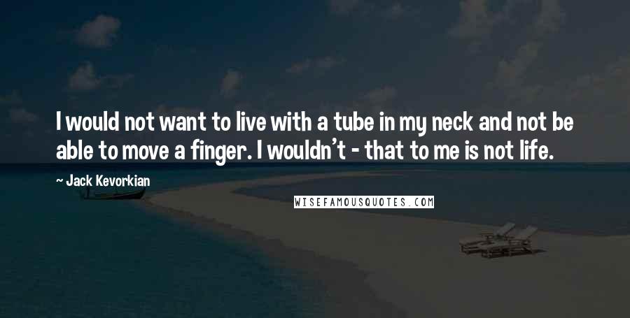 Jack Kevorkian Quotes: I would not want to live with a tube in my neck and not be able to move a finger. I wouldn't - that to me is not life.