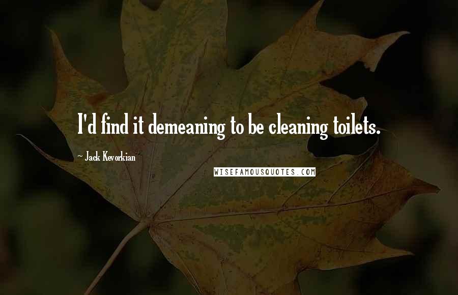 Jack Kevorkian Quotes: I'd find it demeaning to be cleaning toilets.