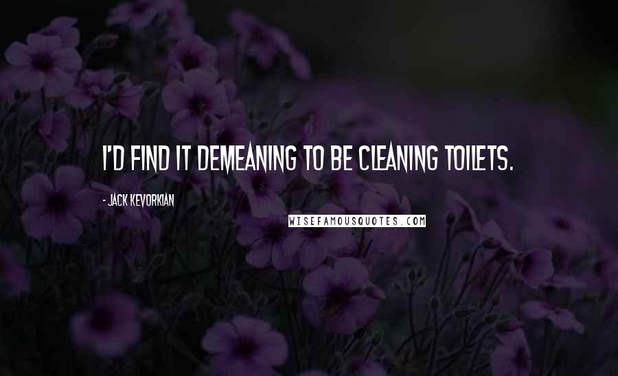 Jack Kevorkian Quotes: I'd find it demeaning to be cleaning toilets.