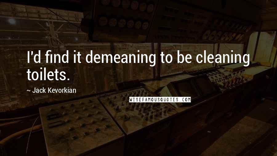 Jack Kevorkian Quotes: I'd find it demeaning to be cleaning toilets.