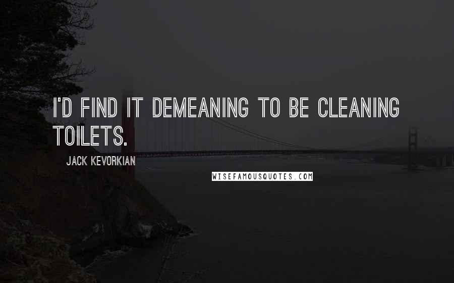 Jack Kevorkian Quotes: I'd find it demeaning to be cleaning toilets.