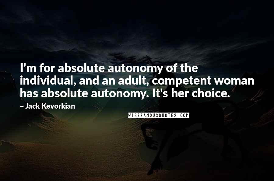 Jack Kevorkian Quotes: I'm for absolute autonomy of the individual, and an adult, competent woman has absolute autonomy. It's her choice.