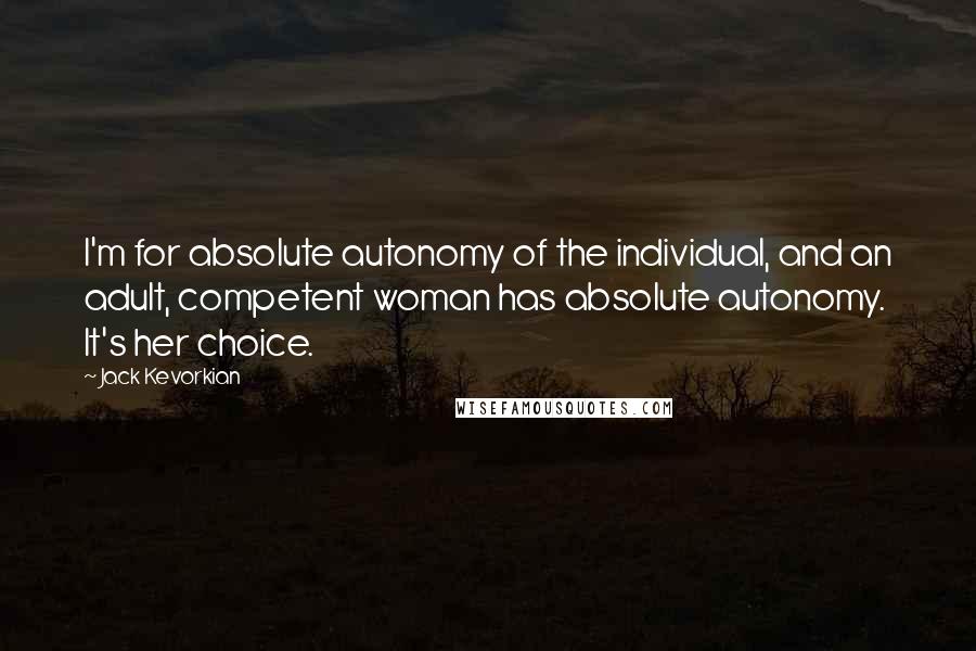 Jack Kevorkian Quotes: I'm for absolute autonomy of the individual, and an adult, competent woman has absolute autonomy. It's her choice.