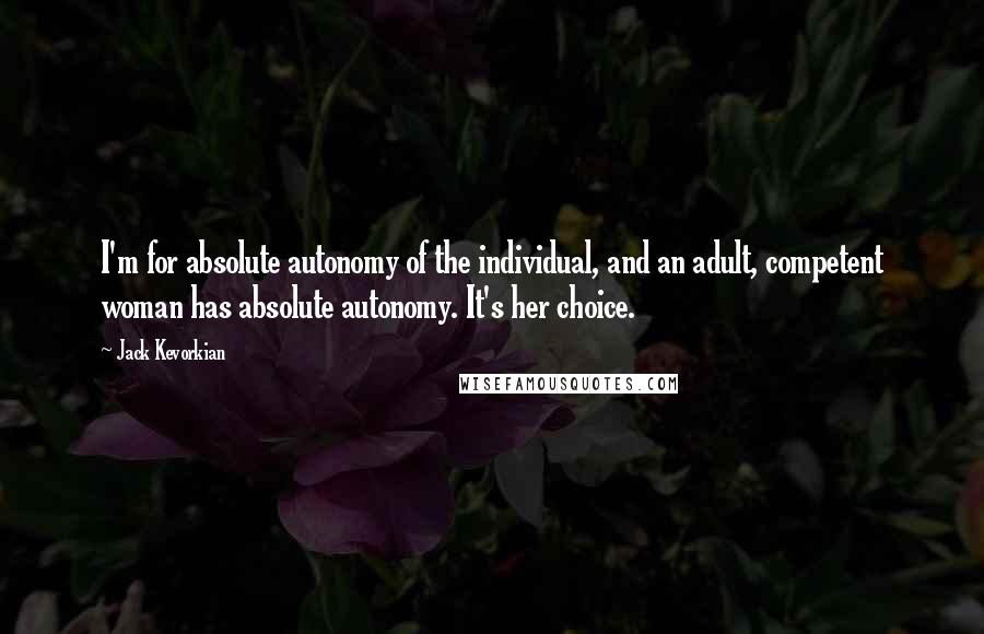 Jack Kevorkian Quotes: I'm for absolute autonomy of the individual, and an adult, competent woman has absolute autonomy. It's her choice.