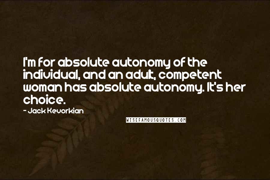 Jack Kevorkian Quotes: I'm for absolute autonomy of the individual, and an adult, competent woman has absolute autonomy. It's her choice.