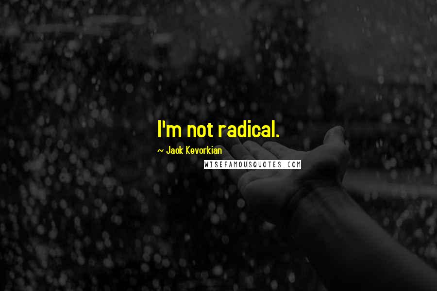 Jack Kevorkian Quotes: I'm not radical.