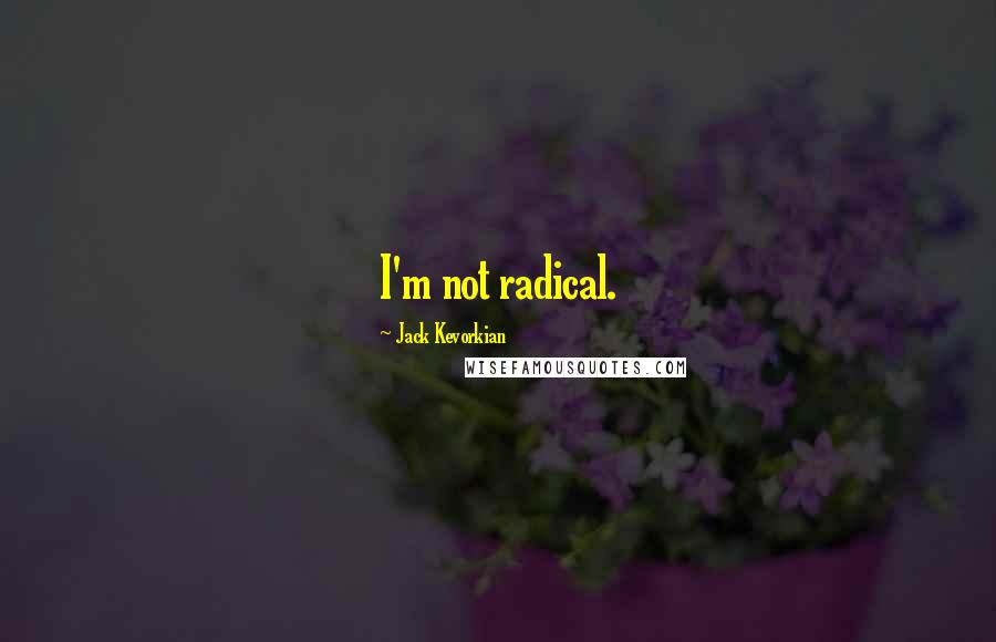 Jack Kevorkian Quotes: I'm not radical.