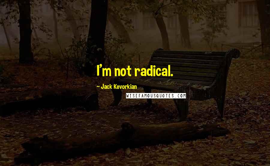 Jack Kevorkian Quotes: I'm not radical.