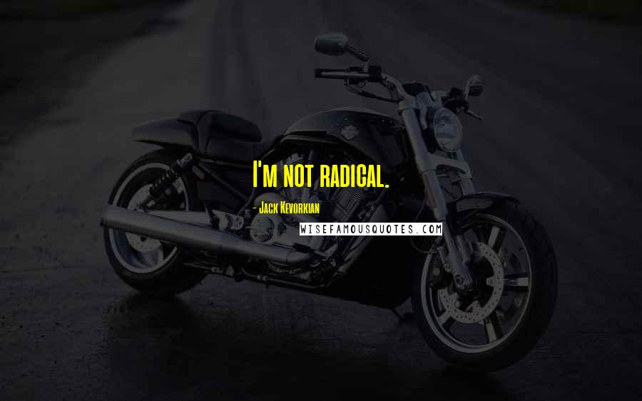 Jack Kevorkian Quotes: I'm not radical.