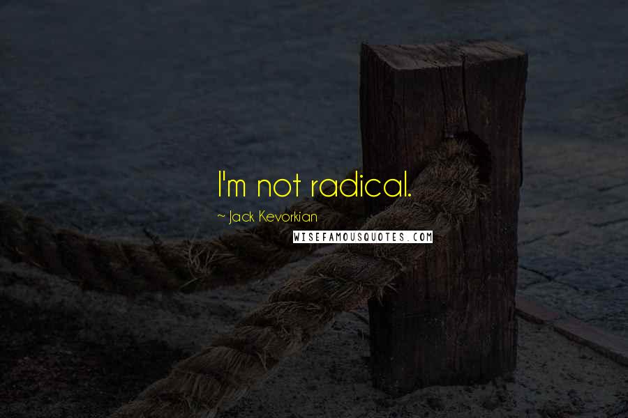 Jack Kevorkian Quotes: I'm not radical.