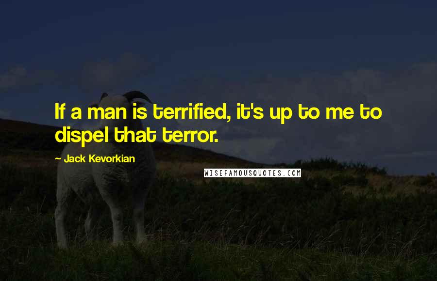 Jack Kevorkian Quotes: If a man is terrified, it's up to me to dispel that terror.