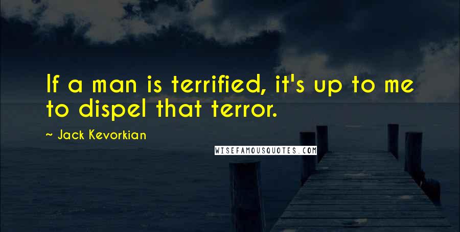 Jack Kevorkian Quotes: If a man is terrified, it's up to me to dispel that terror.