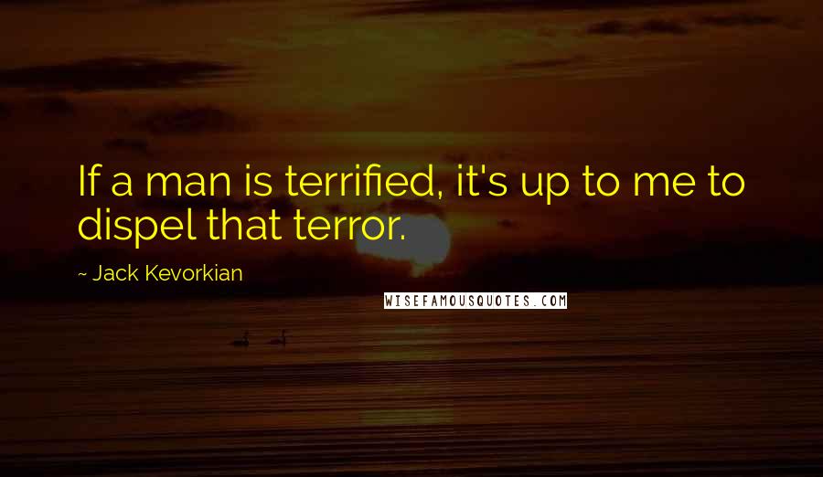 Jack Kevorkian Quotes: If a man is terrified, it's up to me to dispel that terror.