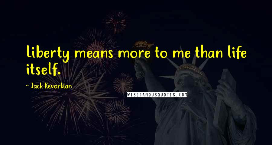 Jack Kevorkian Quotes: Liberty means more to me than life itself.