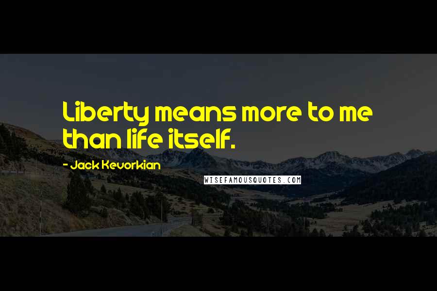 Jack Kevorkian Quotes: Liberty means more to me than life itself.