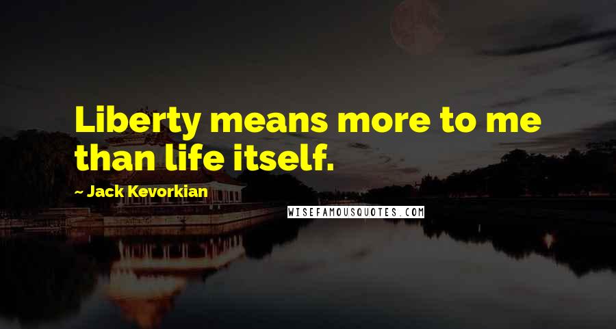 Jack Kevorkian Quotes: Liberty means more to me than life itself.