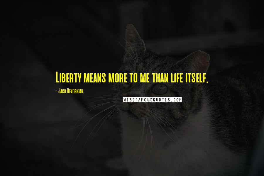 Jack Kevorkian Quotes: Liberty means more to me than life itself.