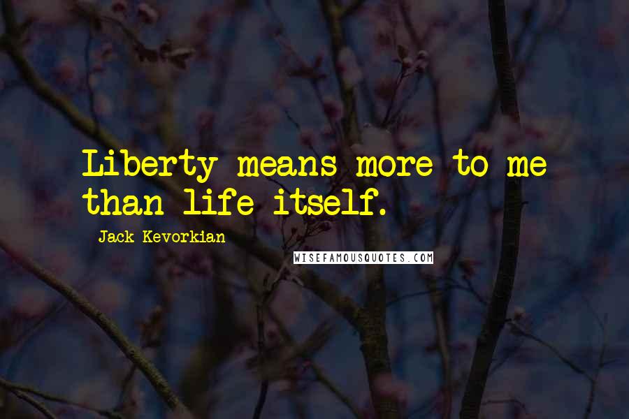 Jack Kevorkian Quotes: Liberty means more to me than life itself.