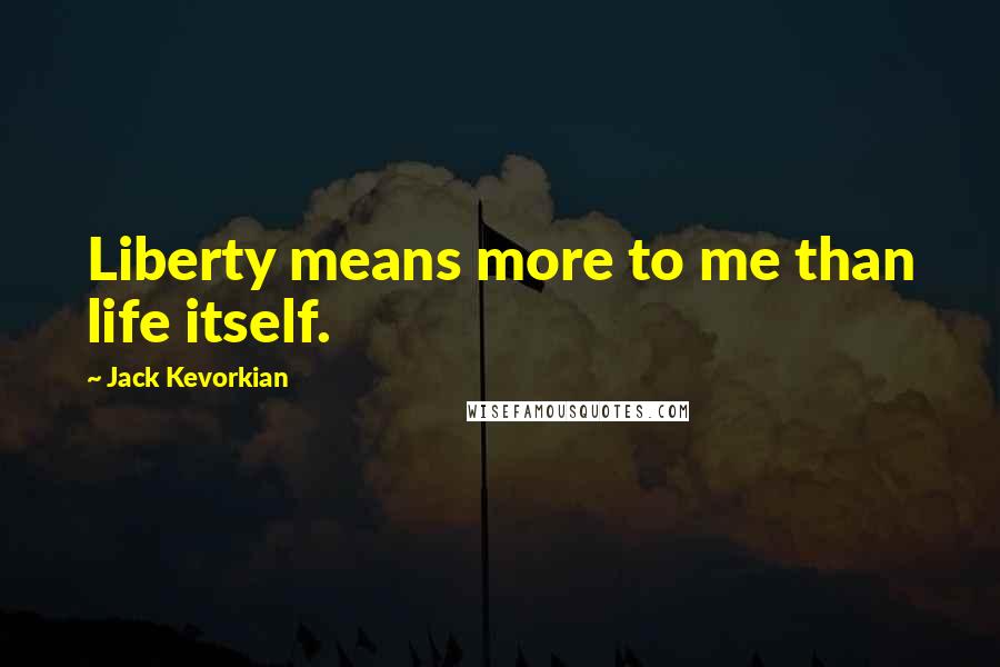 Jack Kevorkian Quotes: Liberty means more to me than life itself.