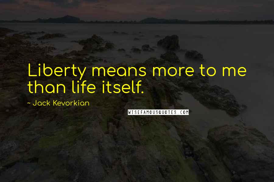 Jack Kevorkian Quotes: Liberty means more to me than life itself.