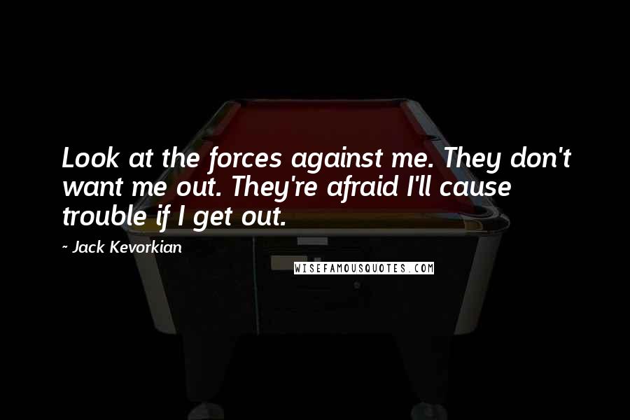 Jack Kevorkian Quotes: Look at the forces against me. They don't want me out. They're afraid I'll cause trouble if I get out.