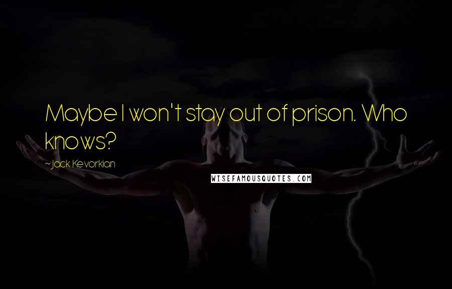 Jack Kevorkian Quotes: Maybe I won't stay out of prison. Who knows?