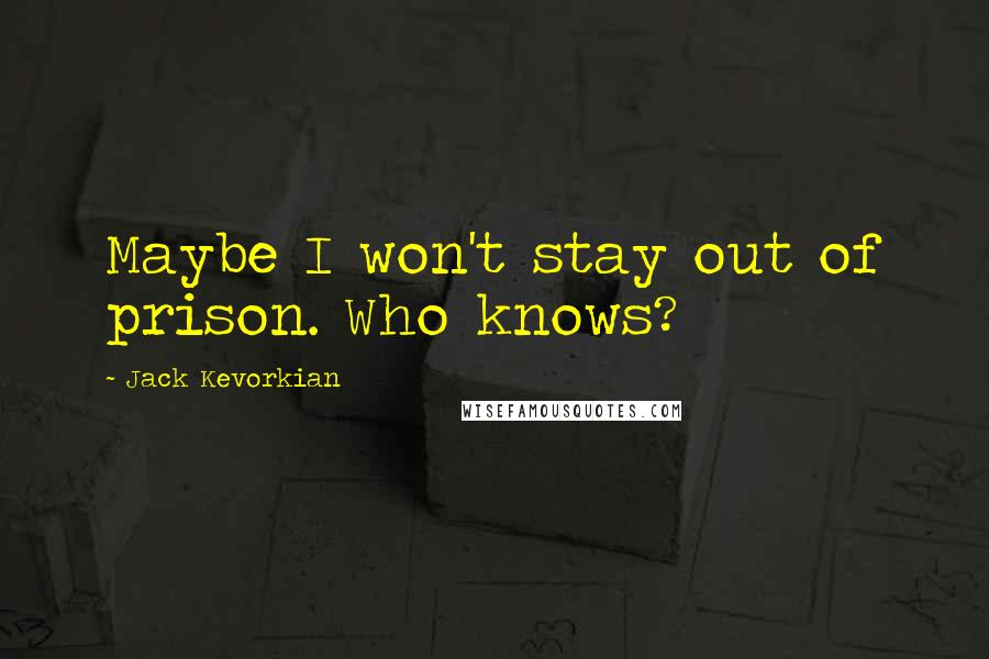 Jack Kevorkian Quotes: Maybe I won't stay out of prison. Who knows?