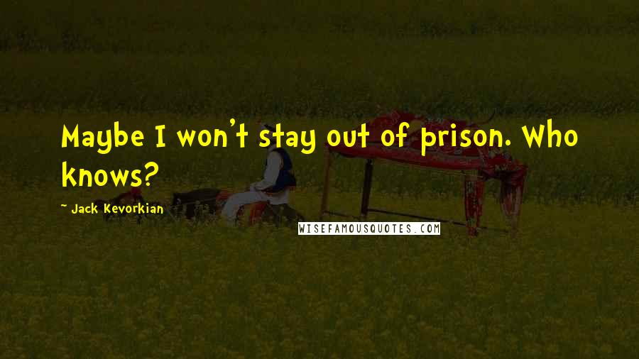 Jack Kevorkian Quotes: Maybe I won't stay out of prison. Who knows?