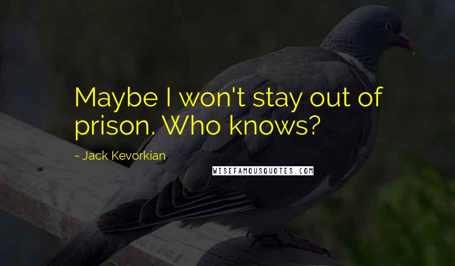 Jack Kevorkian Quotes: Maybe I won't stay out of prison. Who knows?