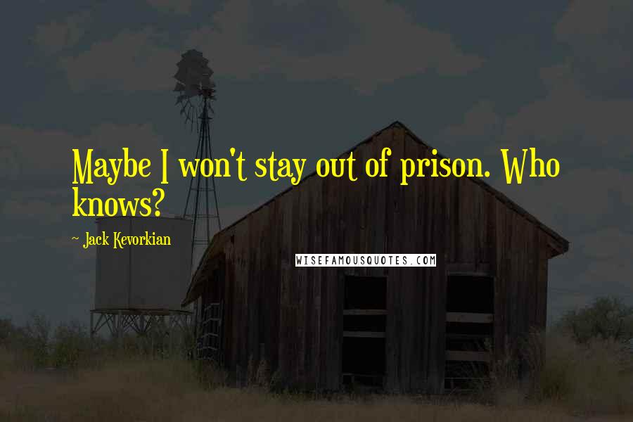 Jack Kevorkian Quotes: Maybe I won't stay out of prison. Who knows?