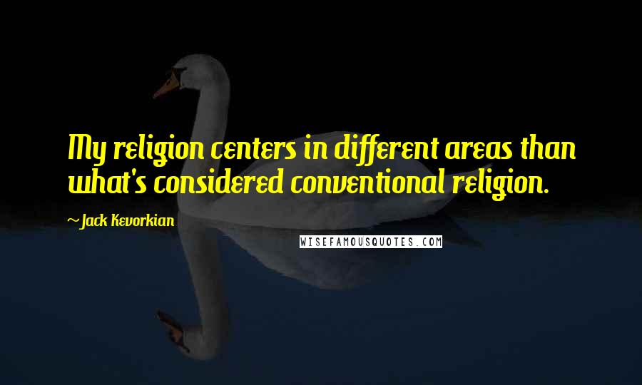 Jack Kevorkian Quotes: My religion centers in different areas than what's considered conventional religion.