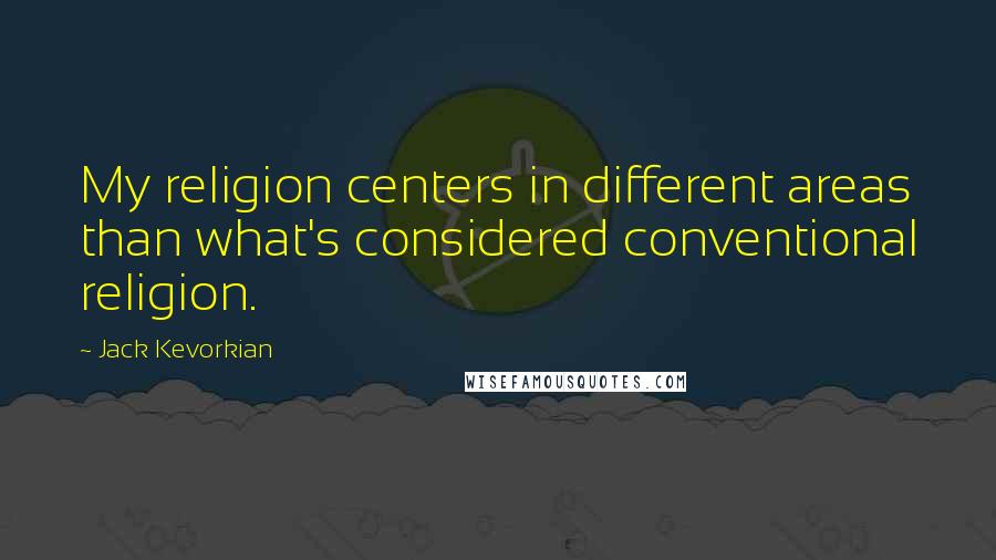 Jack Kevorkian Quotes: My religion centers in different areas than what's considered conventional religion.