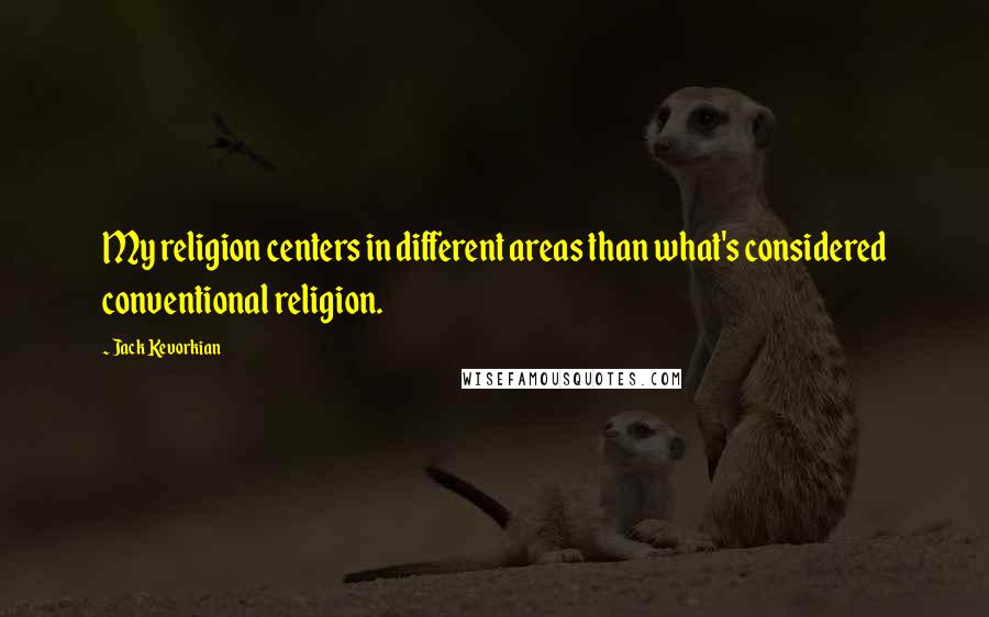 Jack Kevorkian Quotes: My religion centers in different areas than what's considered conventional religion.