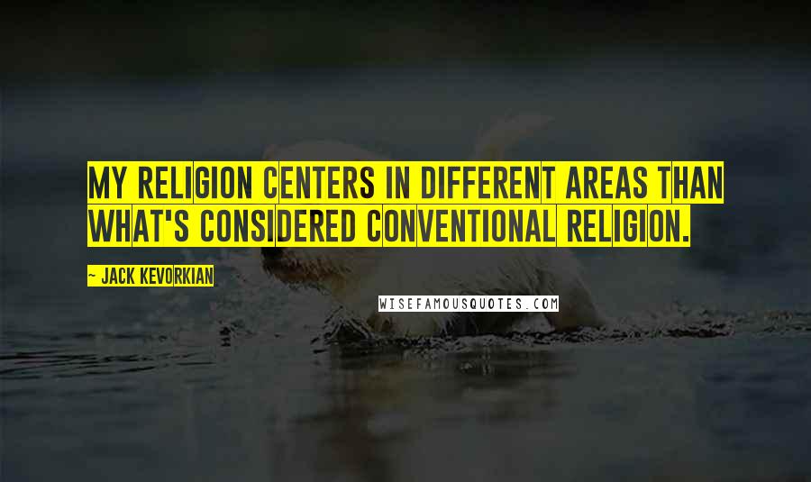 Jack Kevorkian Quotes: My religion centers in different areas than what's considered conventional religion.