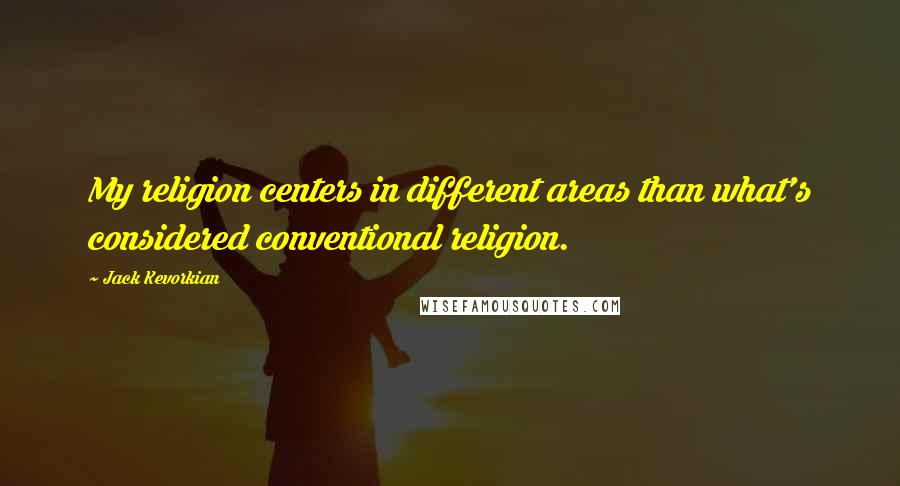 Jack Kevorkian Quotes: My religion centers in different areas than what's considered conventional religion.