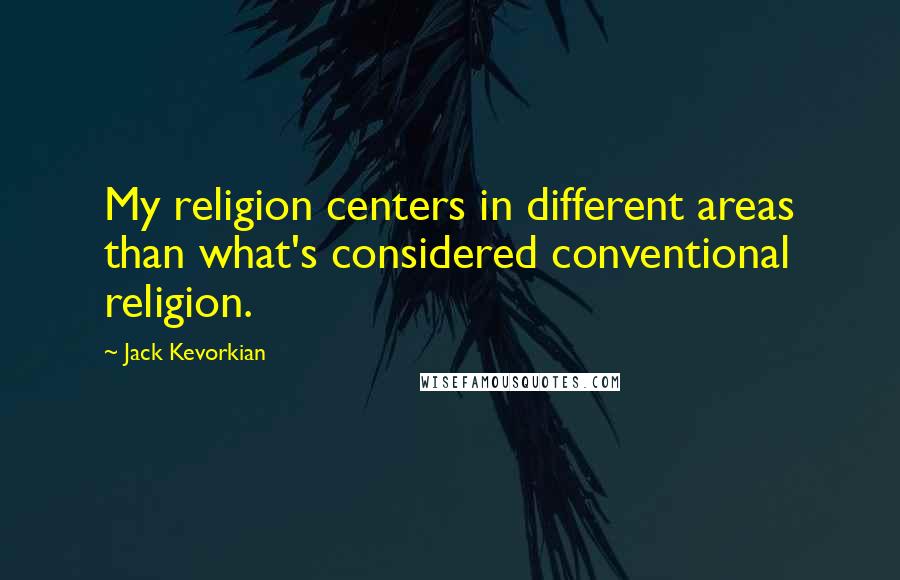 Jack Kevorkian Quotes: My religion centers in different areas than what's considered conventional religion.