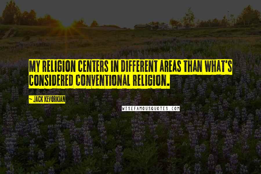 Jack Kevorkian Quotes: My religion centers in different areas than what's considered conventional religion.