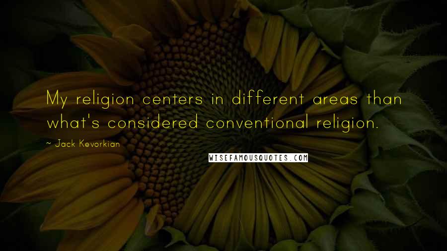 Jack Kevorkian Quotes: My religion centers in different areas than what's considered conventional religion.